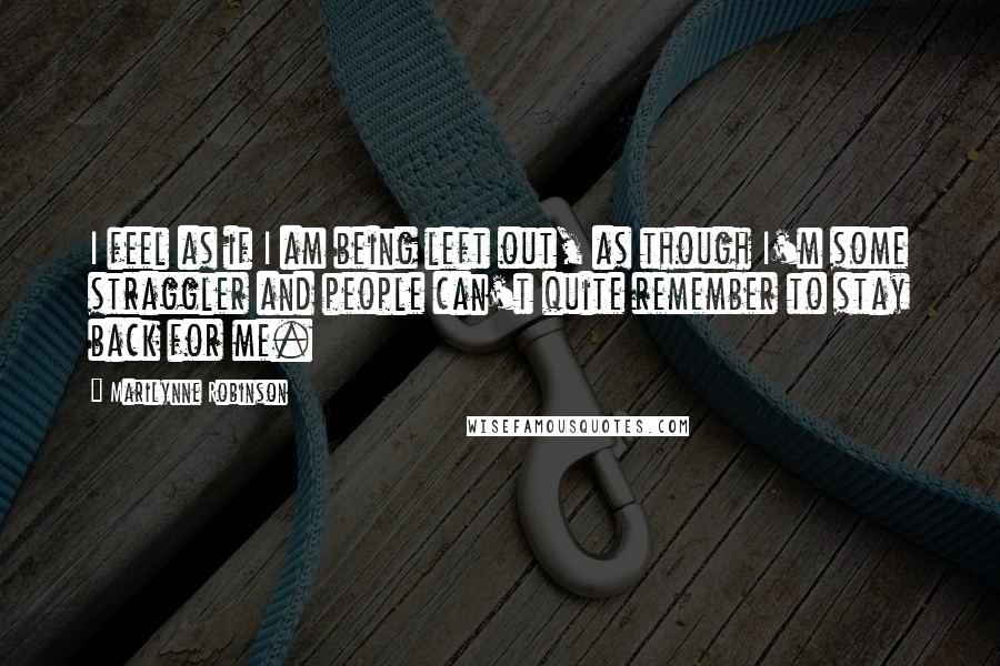 Marilynne Robinson Quotes: I feel as if I am being left out, as though I'm some straggler and people can't quite remember to stay back for me.