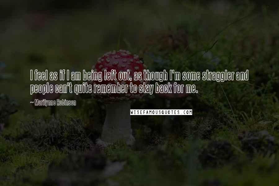 Marilynne Robinson Quotes: I feel as if I am being left out, as though I'm some straggler and people can't quite remember to stay back for me.