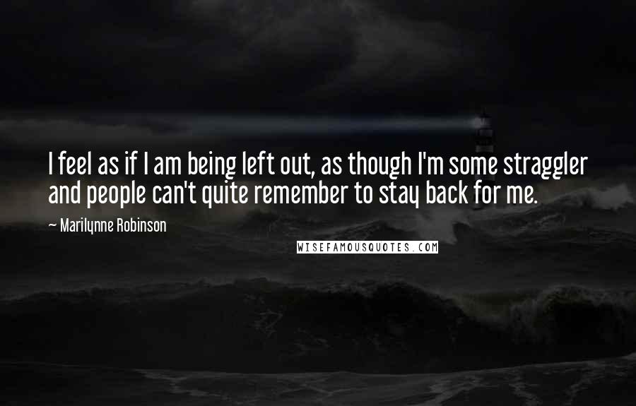 Marilynne Robinson Quotes: I feel as if I am being left out, as though I'm some straggler and people can't quite remember to stay back for me.