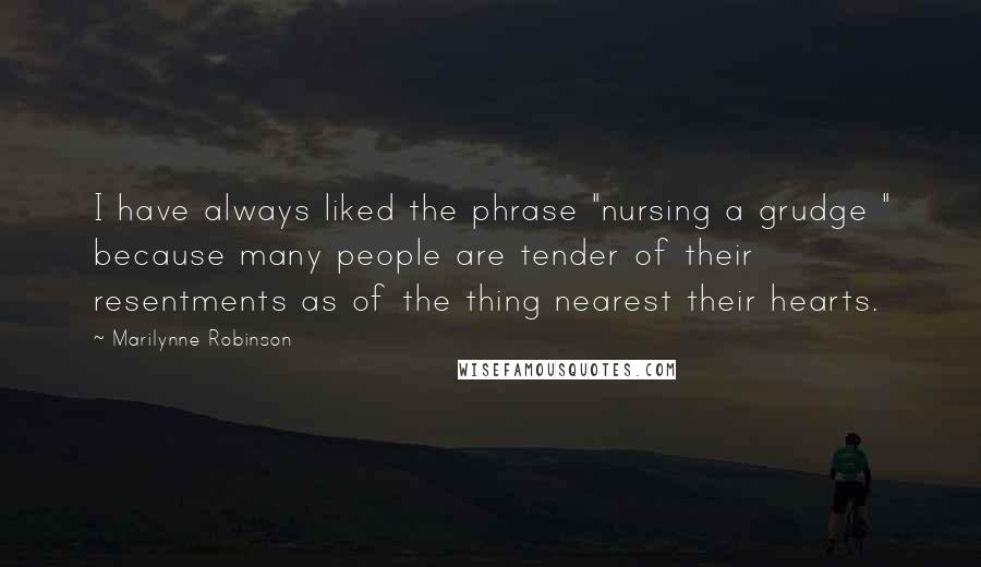Marilynne Robinson Quotes: I have always liked the phrase "nursing a grudge " because many people are tender of their resentments as of the thing nearest their hearts.