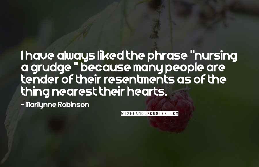 Marilynne Robinson Quotes: I have always liked the phrase "nursing a grudge " because many people are tender of their resentments as of the thing nearest their hearts.