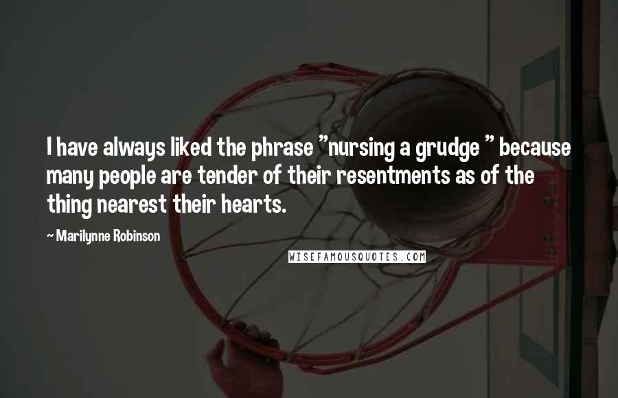 Marilynne Robinson Quotes: I have always liked the phrase "nursing a grudge " because many people are tender of their resentments as of the thing nearest their hearts.