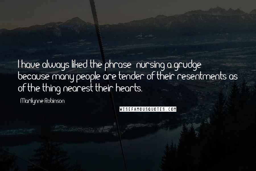 Marilynne Robinson Quotes: I have always liked the phrase "nursing a grudge " because many people are tender of their resentments as of the thing nearest their hearts.