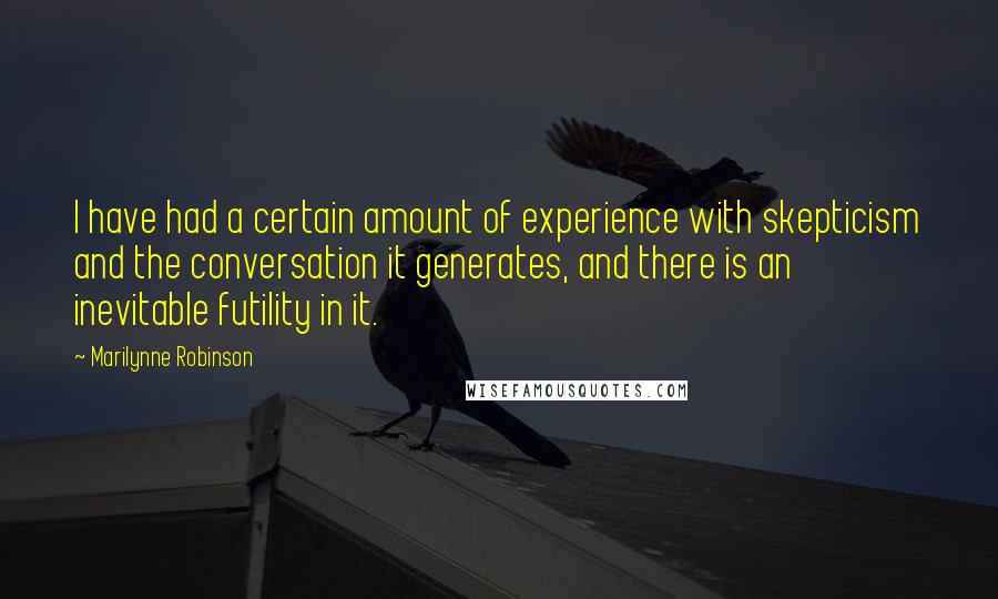 Marilynne Robinson Quotes: I have had a certain amount of experience with skepticism and the conversation it generates, and there is an inevitable futility in it.