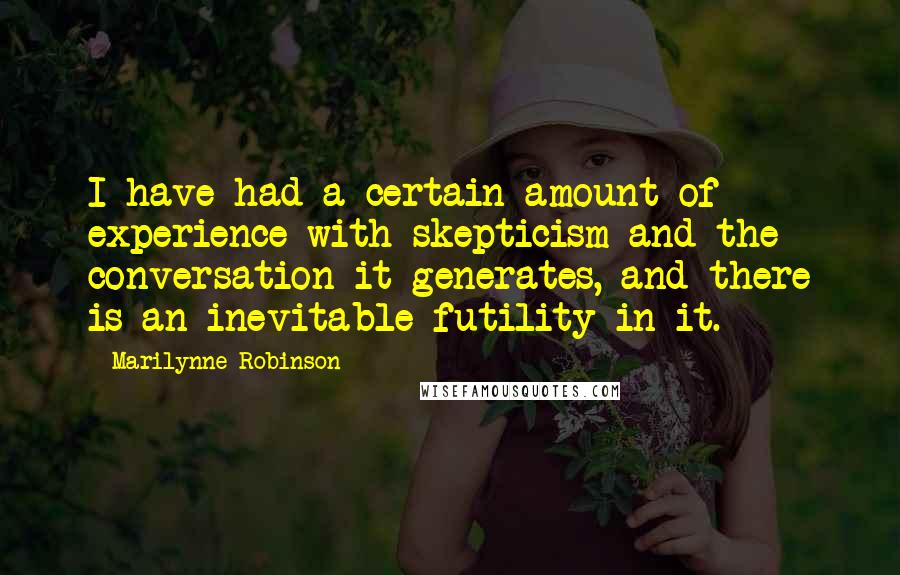 Marilynne Robinson Quotes: I have had a certain amount of experience with skepticism and the conversation it generates, and there is an inevitable futility in it.