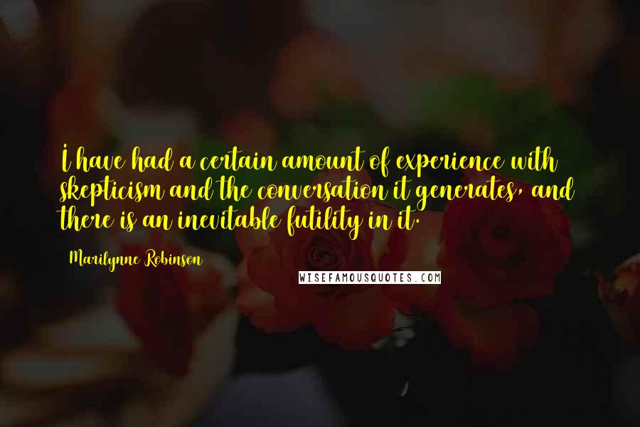 Marilynne Robinson Quotes: I have had a certain amount of experience with skepticism and the conversation it generates, and there is an inevitable futility in it.