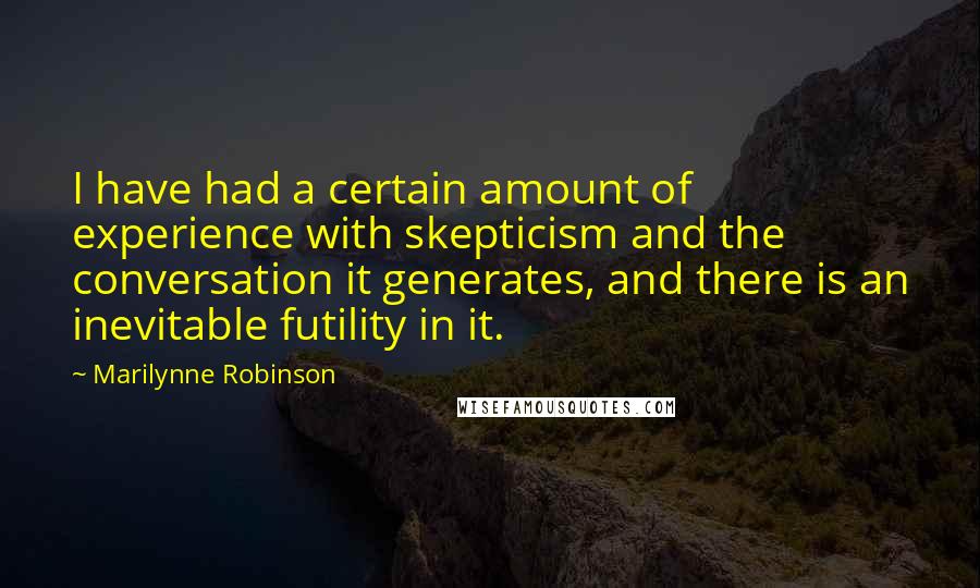 Marilynne Robinson Quotes: I have had a certain amount of experience with skepticism and the conversation it generates, and there is an inevitable futility in it.