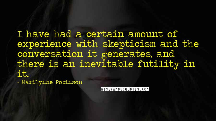 Marilynne Robinson Quotes: I have had a certain amount of experience with skepticism and the conversation it generates, and there is an inevitable futility in it.