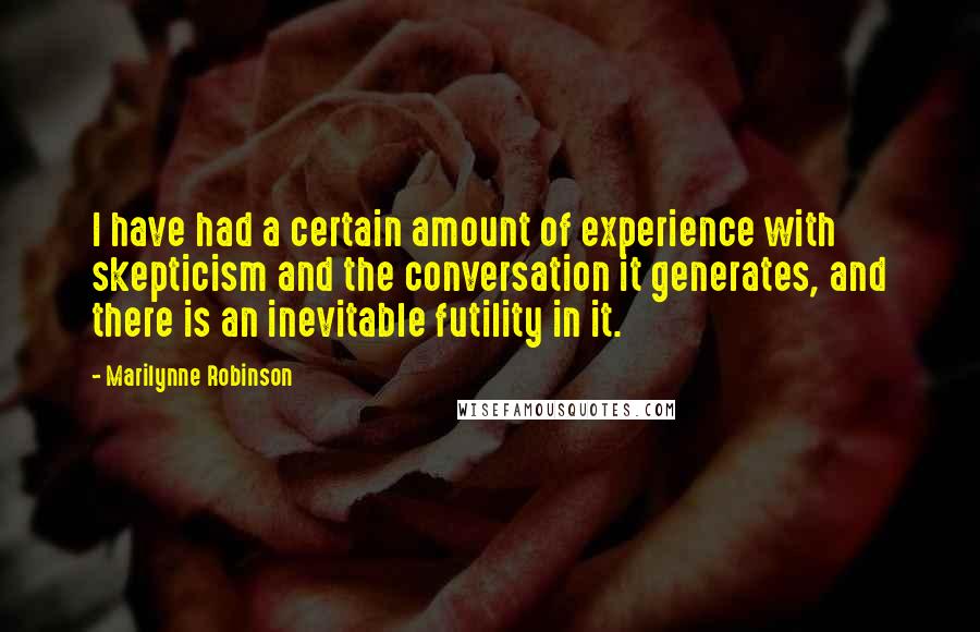 Marilynne Robinson Quotes: I have had a certain amount of experience with skepticism and the conversation it generates, and there is an inevitable futility in it.