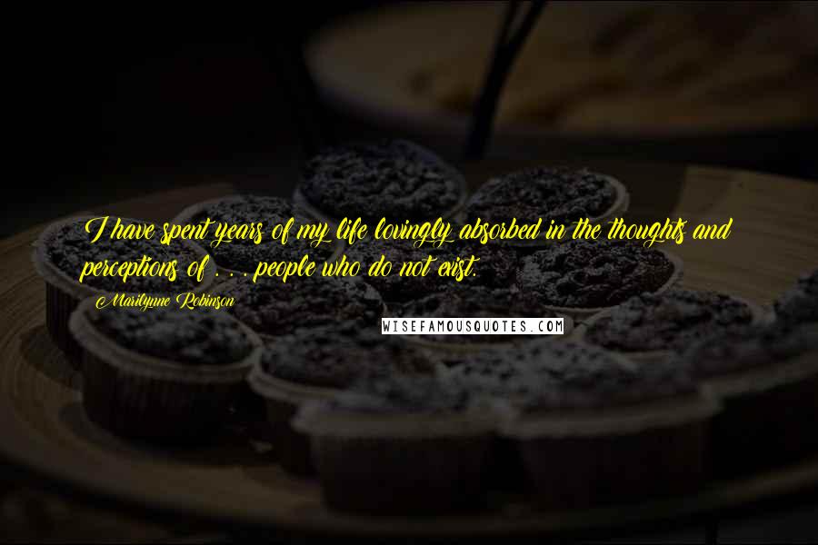 Marilynne Robinson Quotes: I have spent years of my life lovingly absorbed in the thoughts and perceptions of . . . people who do not exist.