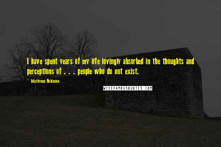 Marilynne Robinson Quotes: I have spent years of my life lovingly absorbed in the thoughts and perceptions of . . . people who do not exist.