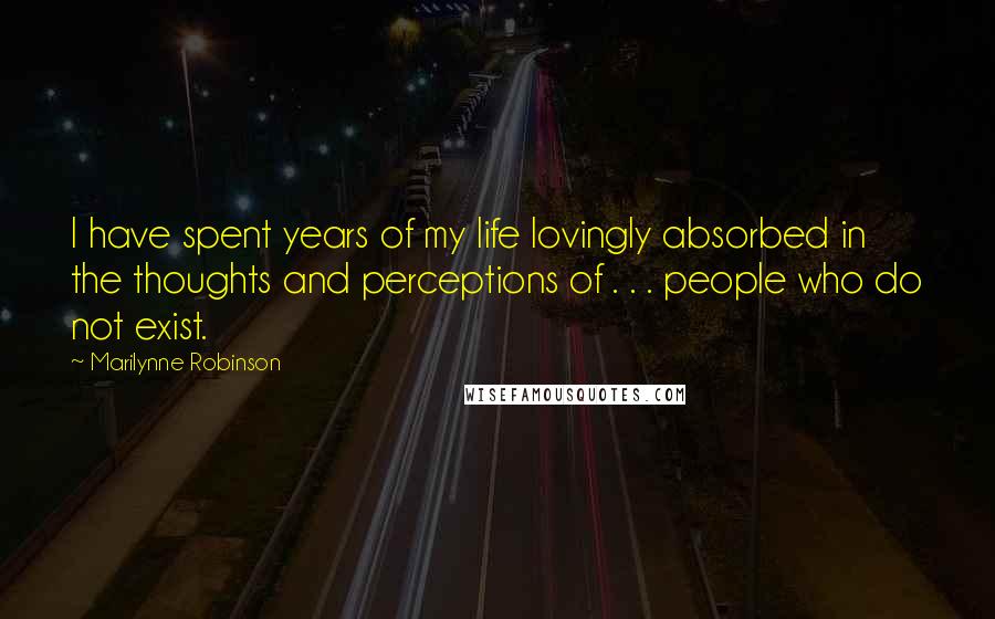 Marilynne Robinson Quotes: I have spent years of my life lovingly absorbed in the thoughts and perceptions of . . . people who do not exist.