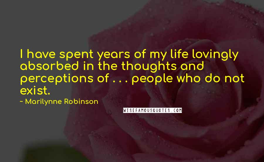 Marilynne Robinson Quotes: I have spent years of my life lovingly absorbed in the thoughts and perceptions of . . . people who do not exist.