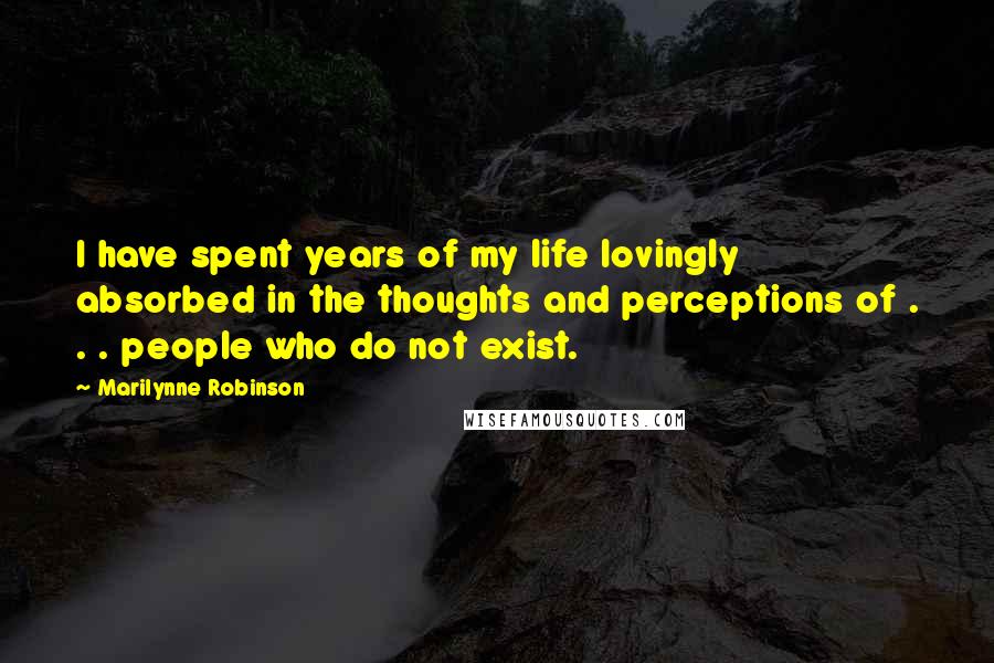 Marilynne Robinson Quotes: I have spent years of my life lovingly absorbed in the thoughts and perceptions of . . . people who do not exist.