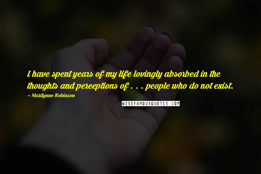 Marilynne Robinson Quotes: I have spent years of my life lovingly absorbed in the thoughts and perceptions of . . . people who do not exist.