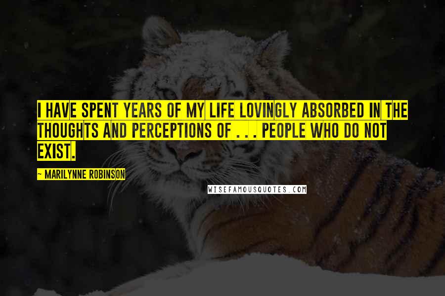 Marilynne Robinson Quotes: I have spent years of my life lovingly absorbed in the thoughts and perceptions of . . . people who do not exist.