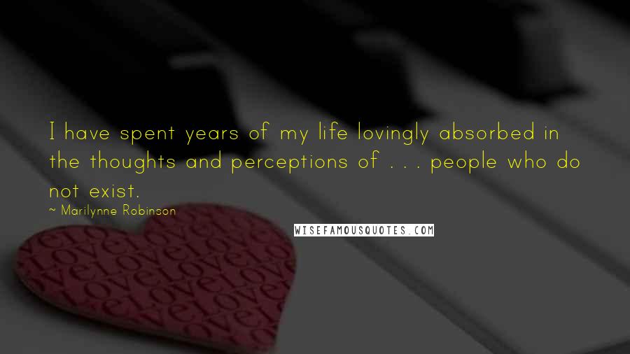 Marilynne Robinson Quotes: I have spent years of my life lovingly absorbed in the thoughts and perceptions of . . . people who do not exist.