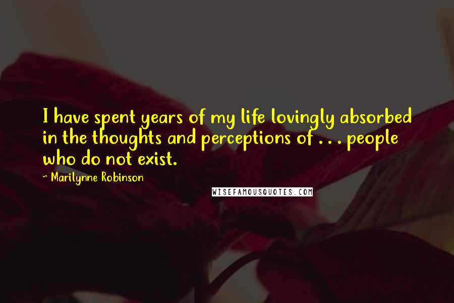 Marilynne Robinson Quotes: I have spent years of my life lovingly absorbed in the thoughts and perceptions of . . . people who do not exist.