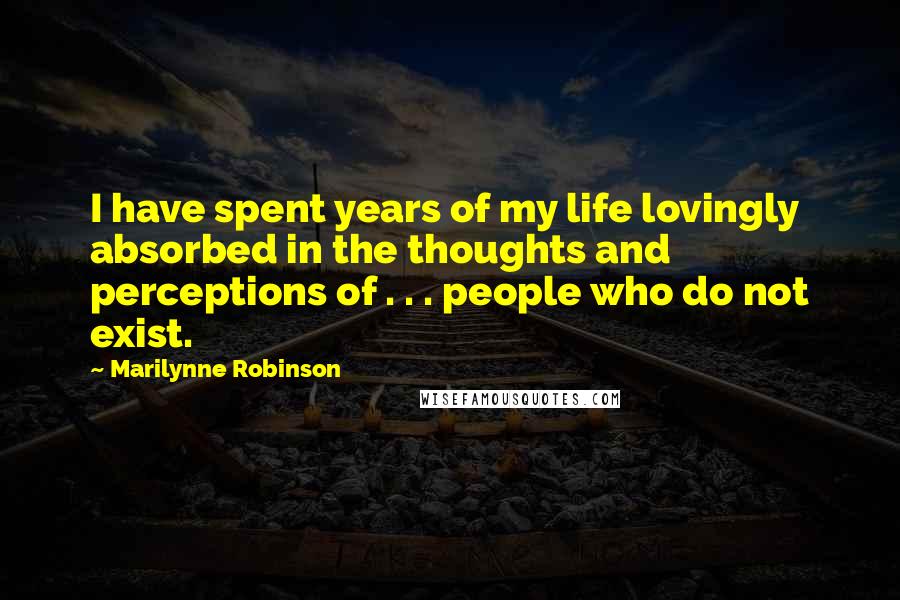 Marilynne Robinson Quotes: I have spent years of my life lovingly absorbed in the thoughts and perceptions of . . . people who do not exist.