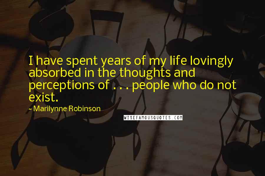 Marilynne Robinson Quotes: I have spent years of my life lovingly absorbed in the thoughts and perceptions of . . . people who do not exist.