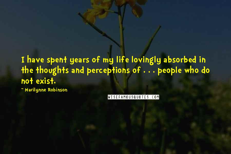 Marilynne Robinson Quotes: I have spent years of my life lovingly absorbed in the thoughts and perceptions of . . . people who do not exist.