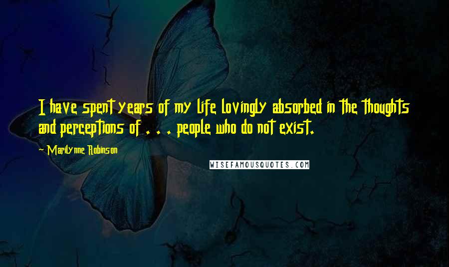 Marilynne Robinson Quotes: I have spent years of my life lovingly absorbed in the thoughts and perceptions of . . . people who do not exist.