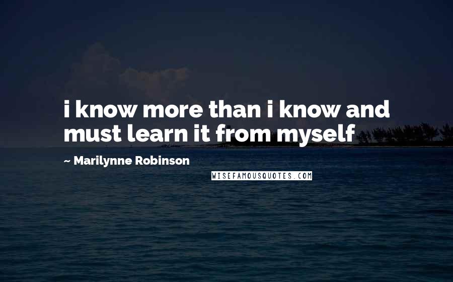 Marilynne Robinson Quotes: i know more than i know and must learn it from myself