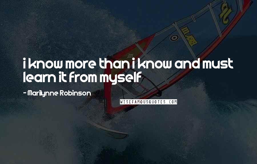 Marilynne Robinson Quotes: i know more than i know and must learn it from myself