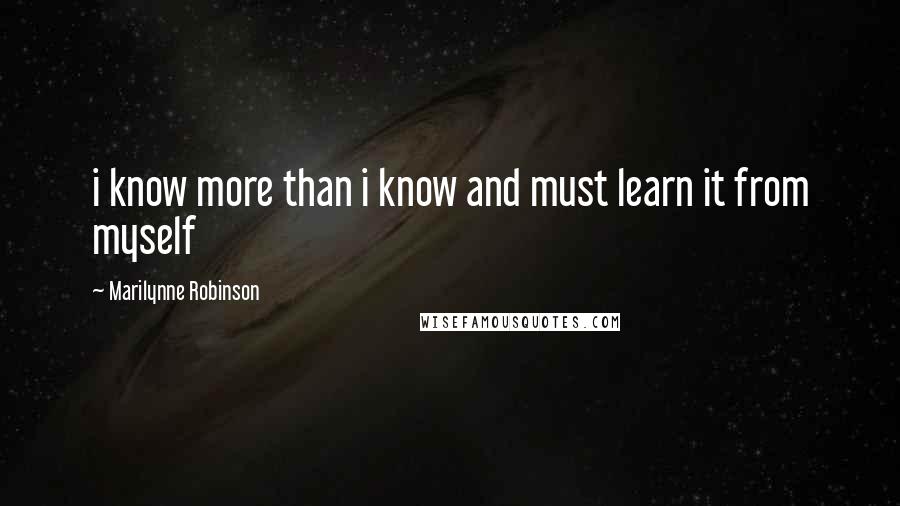 Marilynne Robinson Quotes: i know more than i know and must learn it from myself