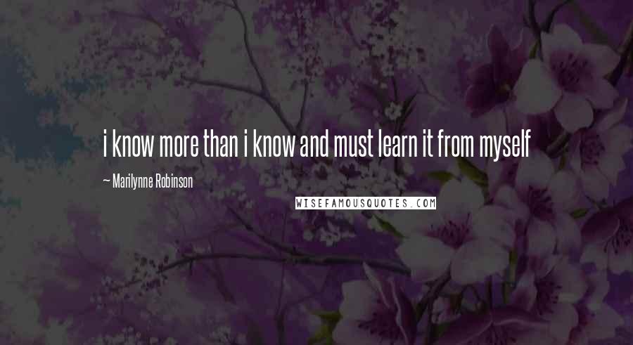 Marilynne Robinson Quotes: i know more than i know and must learn it from myself