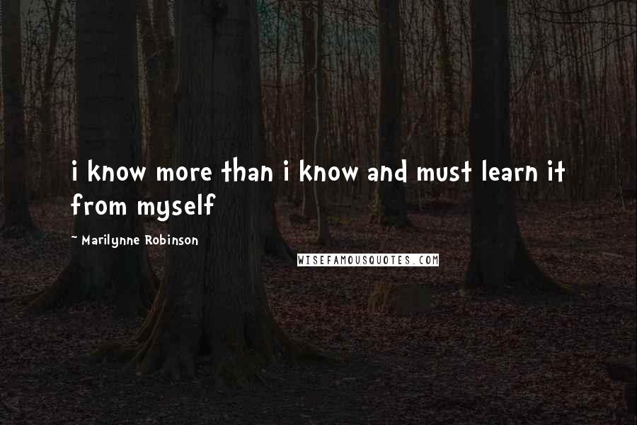 Marilynne Robinson Quotes: i know more than i know and must learn it from myself