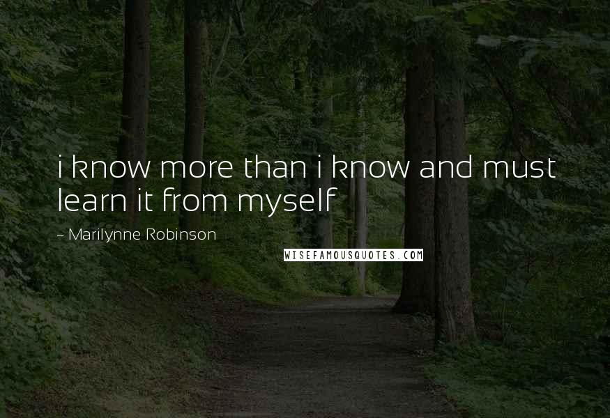 Marilynne Robinson Quotes: i know more than i know and must learn it from myself