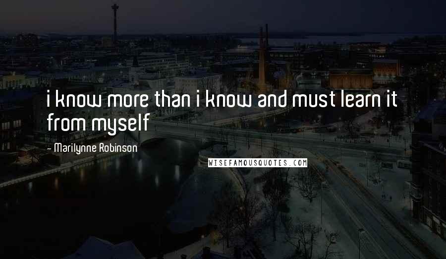 Marilynne Robinson Quotes: i know more than i know and must learn it from myself