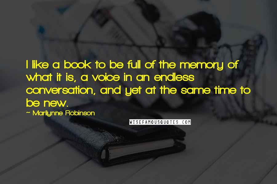 Marilynne Robinson Quotes: I like a book to be full of the memory of what it is, a voice in an endless conversation, and yet at the same time to be new.