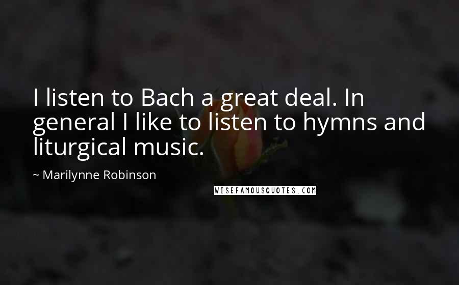 Marilynne Robinson Quotes: I listen to Bach a great deal. In general I like to listen to hymns and liturgical music.