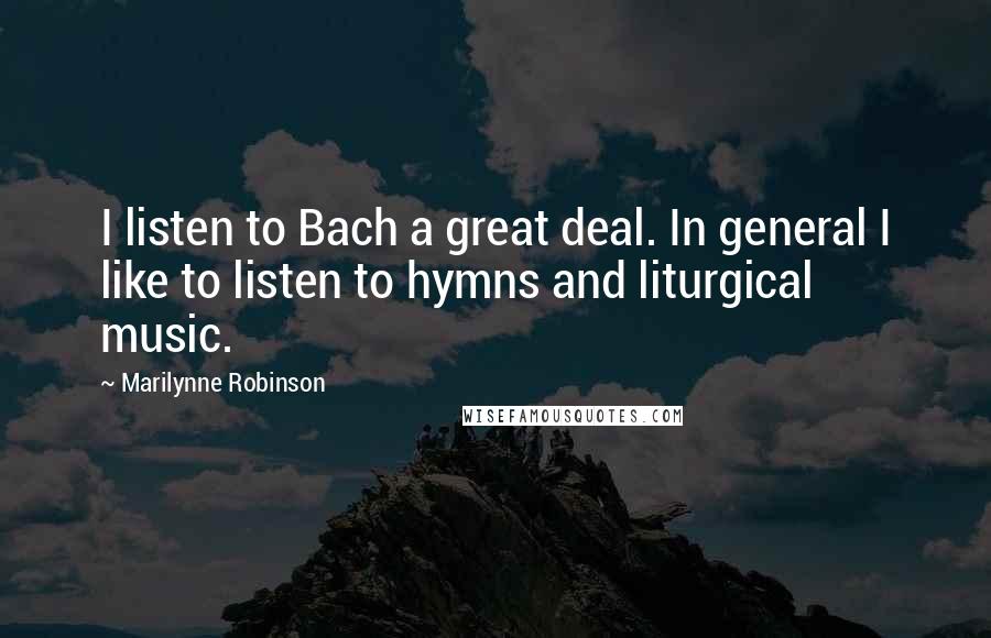 Marilynne Robinson Quotes: I listen to Bach a great deal. In general I like to listen to hymns and liturgical music.