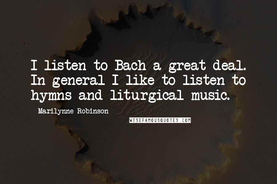 Marilynne Robinson Quotes: I listen to Bach a great deal. In general I like to listen to hymns and liturgical music.