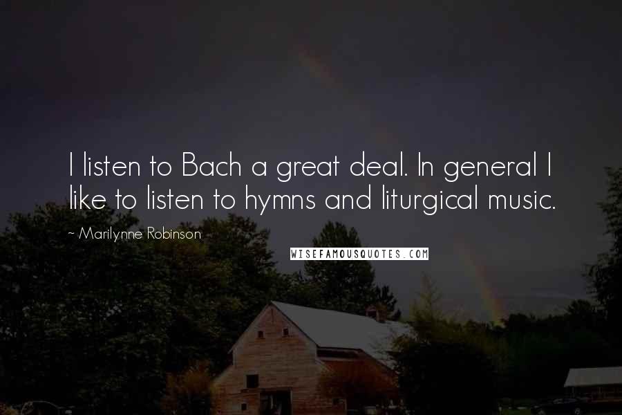 Marilynne Robinson Quotes: I listen to Bach a great deal. In general I like to listen to hymns and liturgical music.