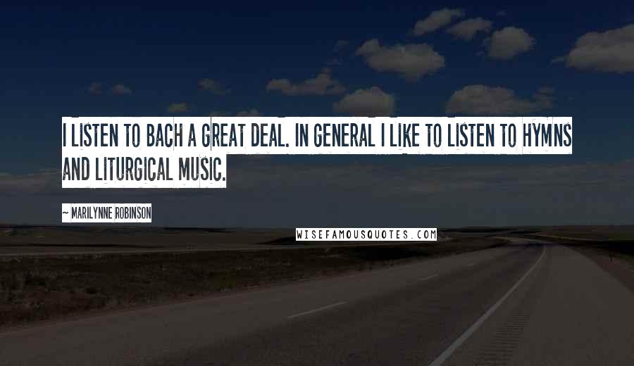 Marilynne Robinson Quotes: I listen to Bach a great deal. In general I like to listen to hymns and liturgical music.