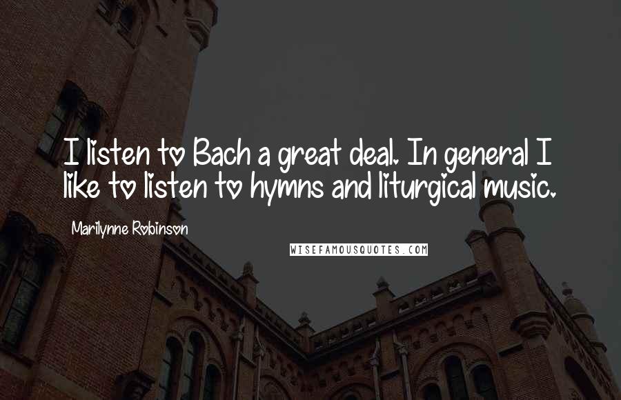 Marilynne Robinson Quotes: I listen to Bach a great deal. In general I like to listen to hymns and liturgical music.