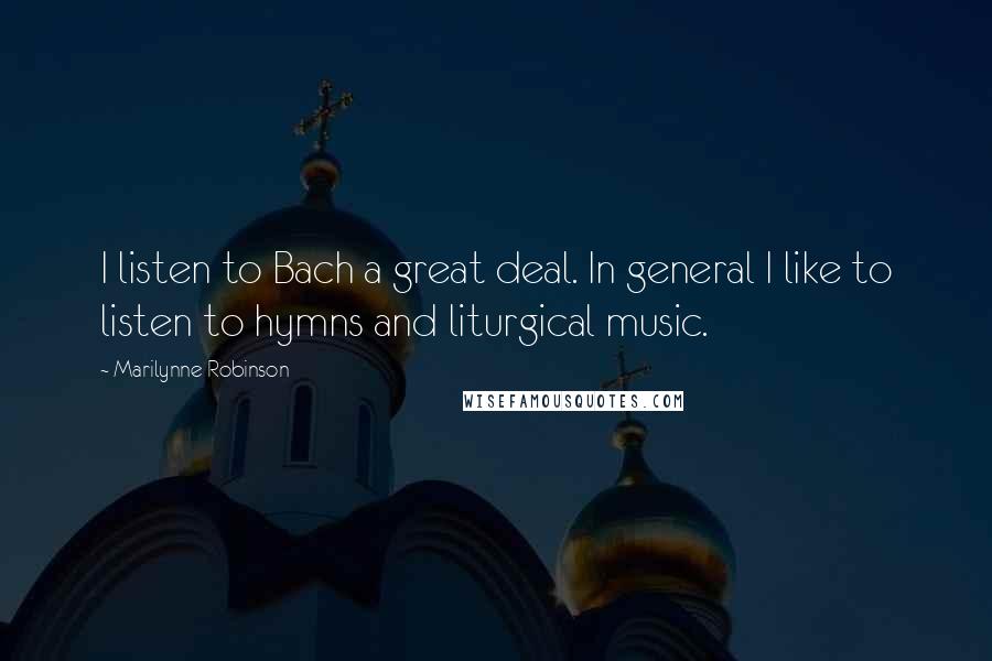 Marilynne Robinson Quotes: I listen to Bach a great deal. In general I like to listen to hymns and liturgical music.