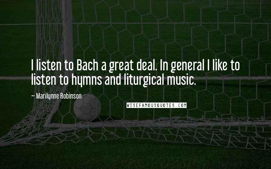Marilynne Robinson Quotes: I listen to Bach a great deal. In general I like to listen to hymns and liturgical music.