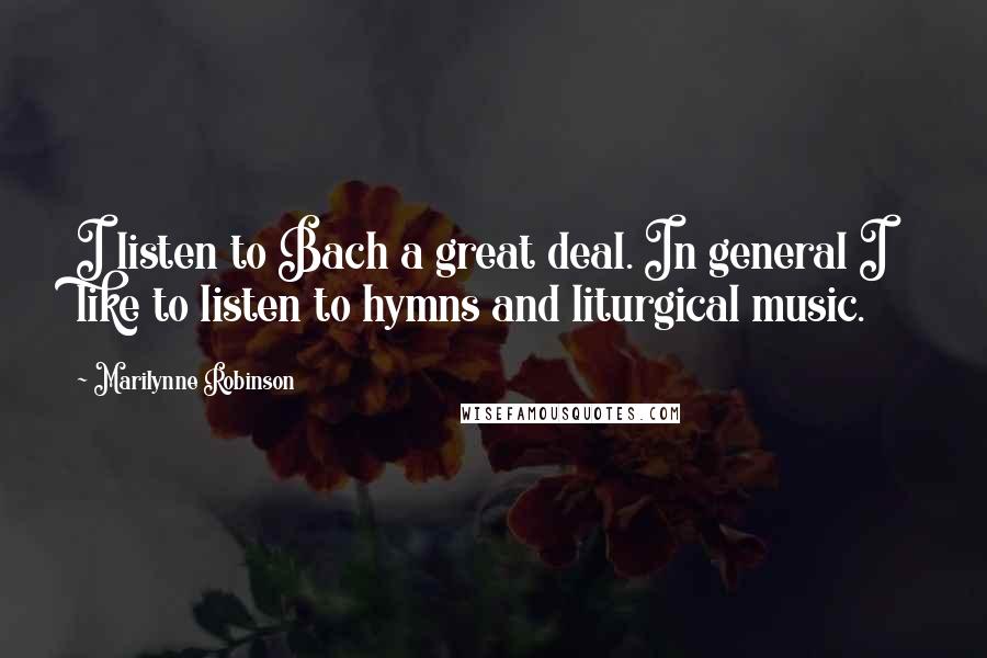 Marilynne Robinson Quotes: I listen to Bach a great deal. In general I like to listen to hymns and liturgical music.