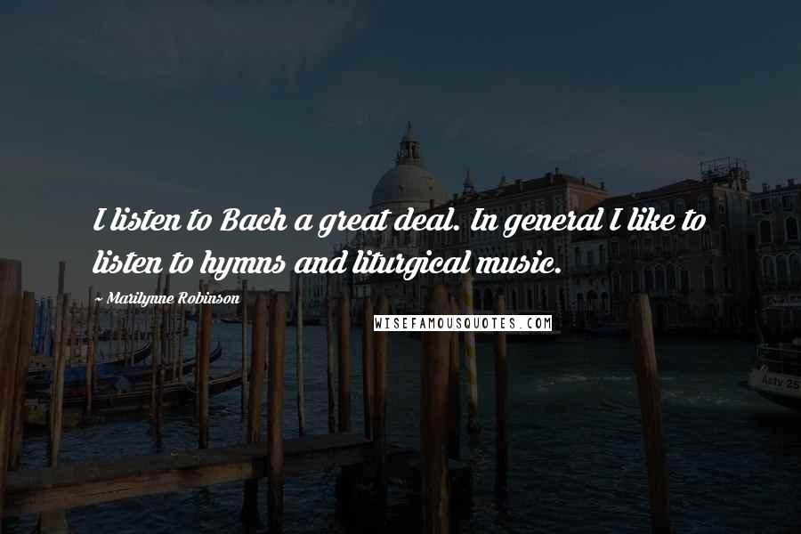 Marilynne Robinson Quotes: I listen to Bach a great deal. In general I like to listen to hymns and liturgical music.