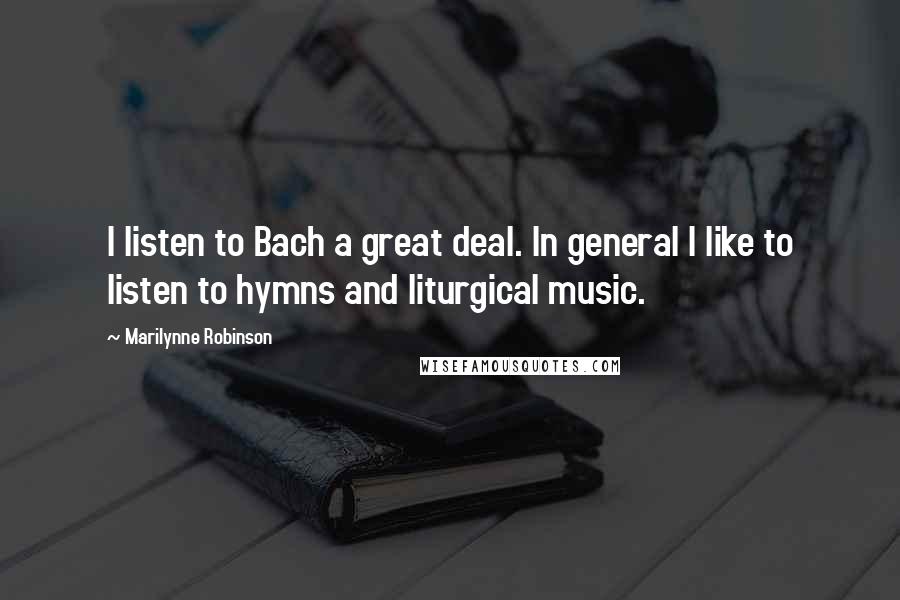 Marilynne Robinson Quotes: I listen to Bach a great deal. In general I like to listen to hymns and liturgical music.