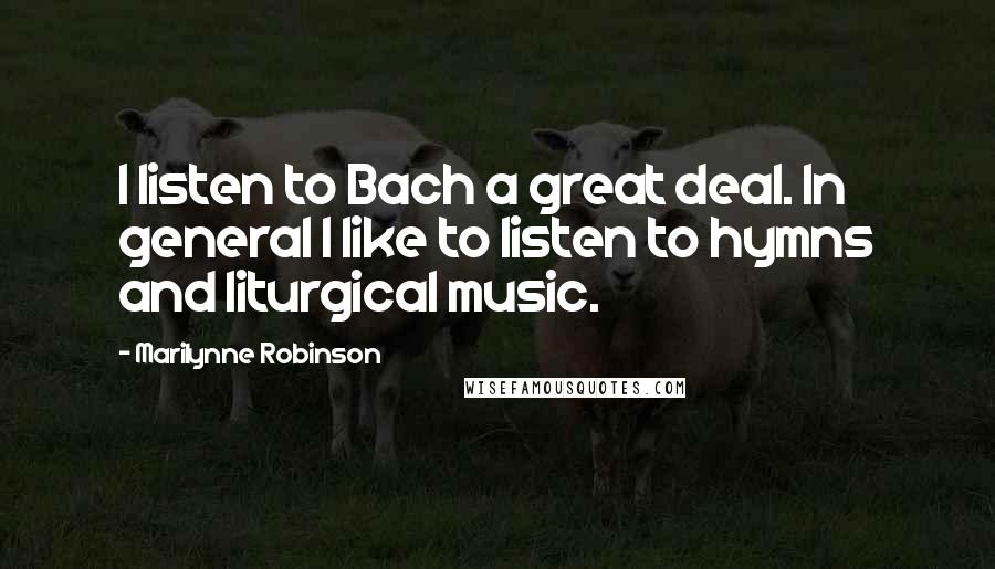 Marilynne Robinson Quotes: I listen to Bach a great deal. In general I like to listen to hymns and liturgical music.