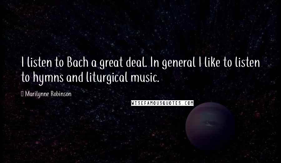 Marilynne Robinson Quotes: I listen to Bach a great deal. In general I like to listen to hymns and liturgical music.