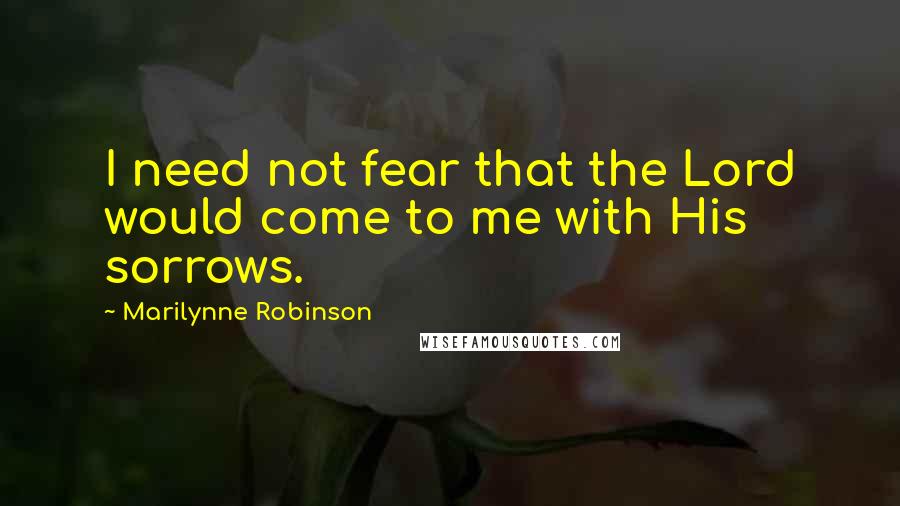 Marilynne Robinson Quotes: I need not fear that the Lord would come to me with His sorrows.