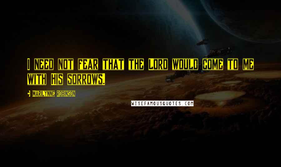 Marilynne Robinson Quotes: I need not fear that the Lord would come to me with His sorrows.