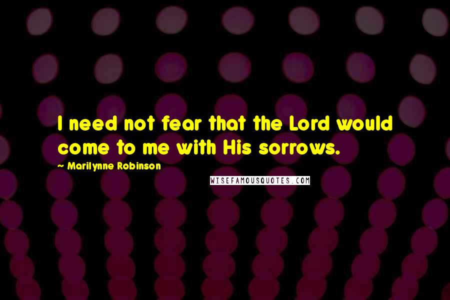Marilynne Robinson Quotes: I need not fear that the Lord would come to me with His sorrows.